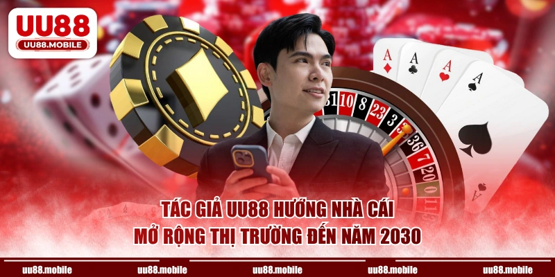 Tác giả UU88 hướng nhà cái mở rộng thị trường đến năm 2030